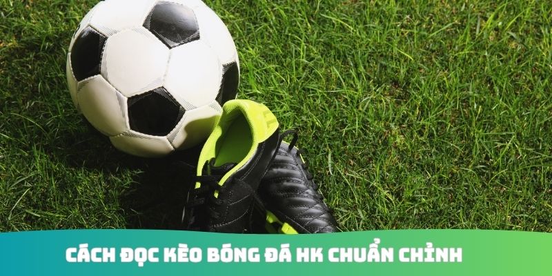 Cách đọc kèo bóng đá HK chuẩn chỉnh